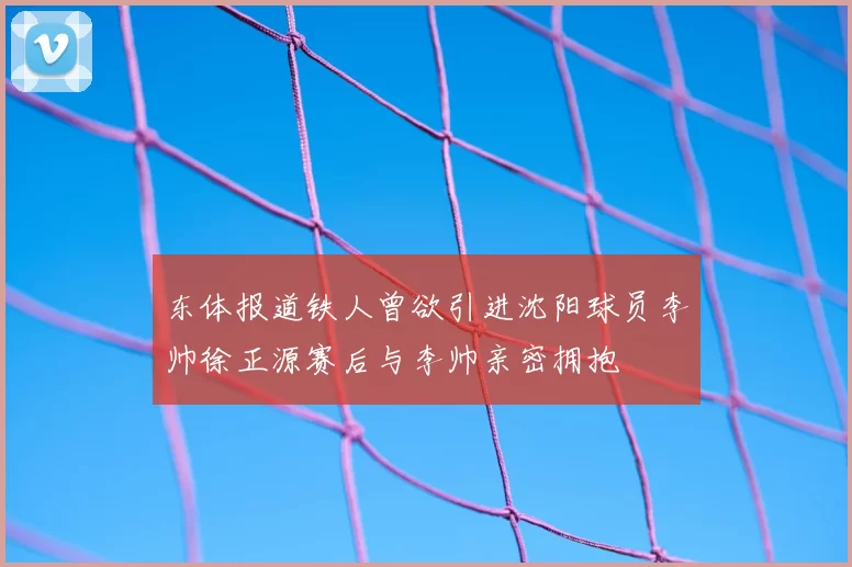 东体报道铁人曾欲引进沈阳球员李帅徐正源赛后与李帅亲密拥抱