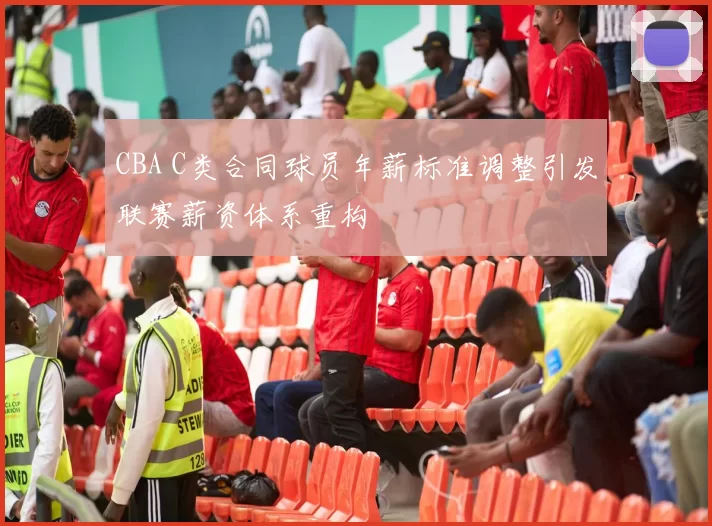 CBA C类合同球员年薪标准调整引发联赛薪资体系重构