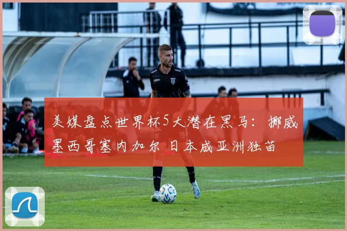美媒盘点世界杯5大潜在黑马:挪威墨西哥塞内加尔 日本成亚洲独苗