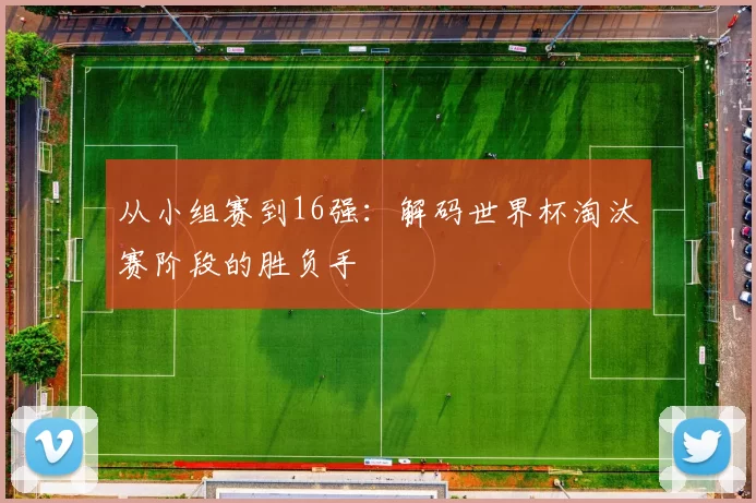 从小组赛到16强：解码世界杯淘汰赛阶段的胜负手