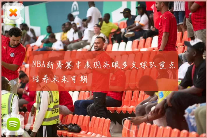 NBA新秀赛季表现亮眼多支球队重点培养未来可期