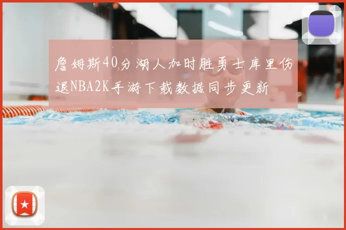 詹姆斯40分湖人加时胜勇士库里伤退NBA2K手游下载数据同步更新