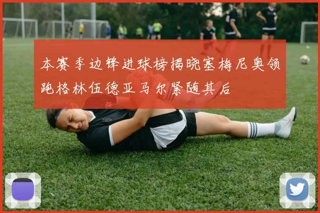 本赛季边锋进球榜揭晓塞梅尼奥领跑格林伍德亚马尔紧随其后