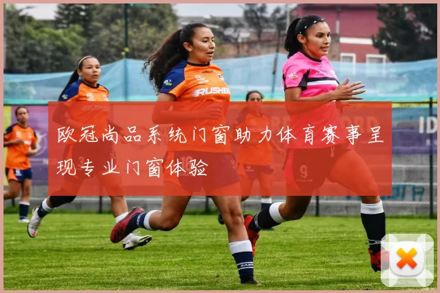 欧冠尚品系统门窗助力体育赛事呈现专业门窗体验