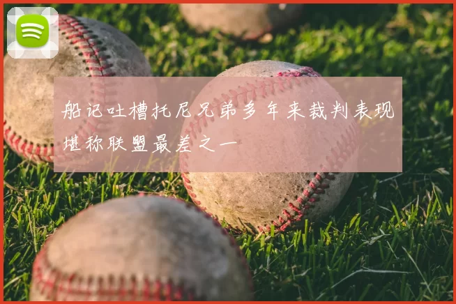 船记吐槽托尼兄弟多年来裁判表现堪称联盟最差之一