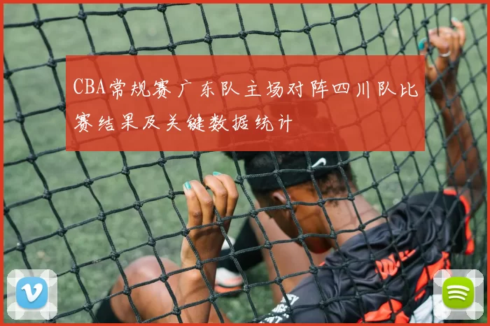 CBA常规赛广东队主场对阵四川队比赛结果及关键数据统计