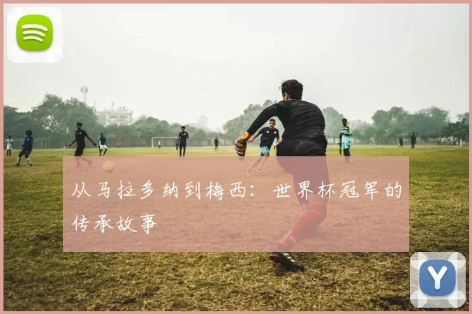 从马拉多纳到梅西：世界杯冠军的传承故事