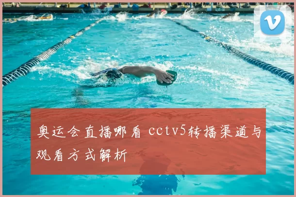 奥运会直播哪看 cctv5转播渠道与观看方式解析