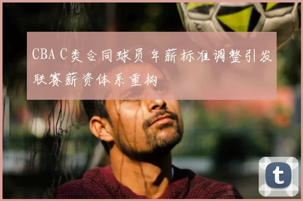 CBA C类合同球员年薪标准调整引发联赛薪资体系重构