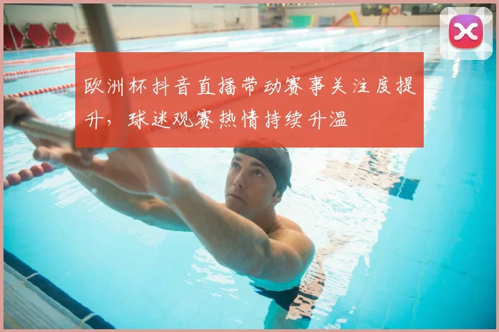欧洲杯抖音直播带动赛事关注度提升,球迷观赛热情持续升温
