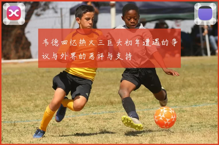 韦德回忆热火三巨头初年遭遇的争议与外界的恶评与支持