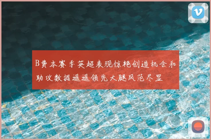 B费本赛季英超表现惊艳创造机会和助攻数据遥遥领先大腿风范尽显