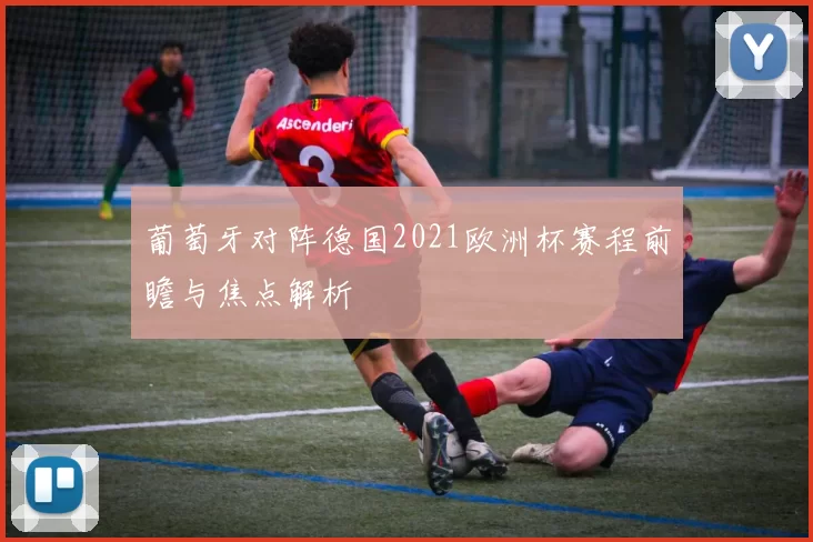 葡萄牙对阵德国2021欧洲杯赛程前瞻与焦点解析