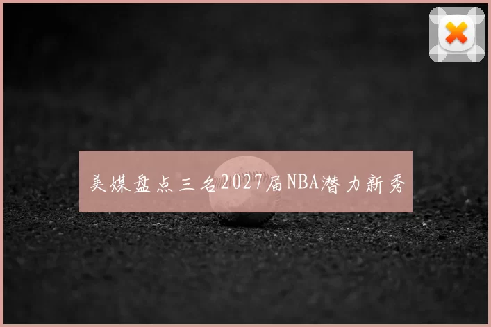 美媒盘点三名2027届NBA潜力新秀
