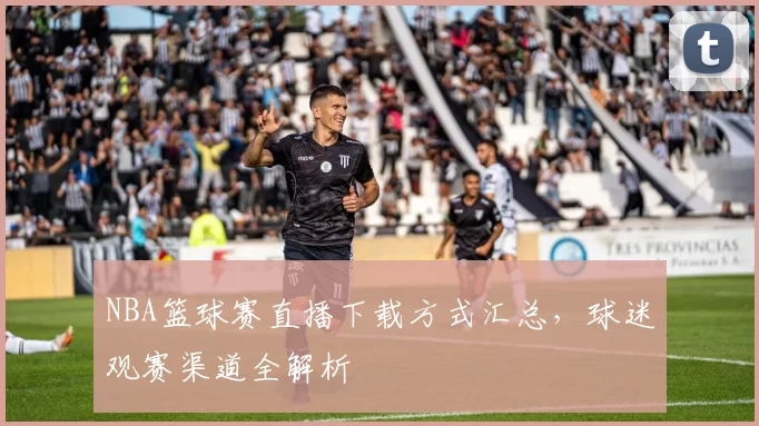 NBA篮球赛直播下载方式汇总，球迷观赛渠道全解析