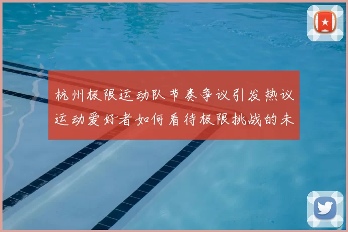 杭州极限运动队节奏争议引发热议运动爱好者如何看待极限挑战的未来发展