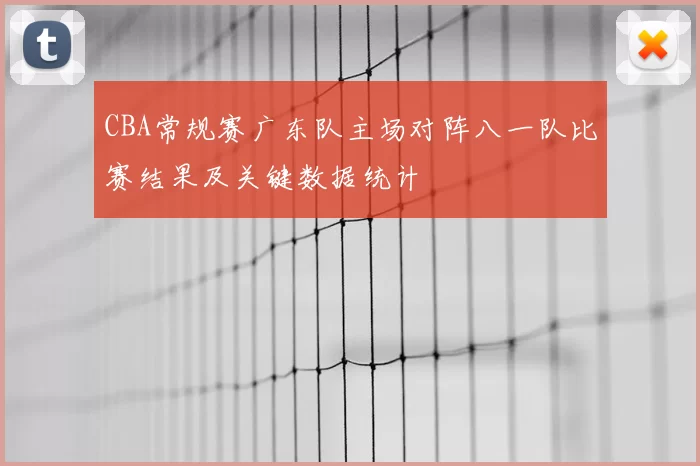 CBA常规赛广东队主场对阵八一队比赛结果及关键数据统计