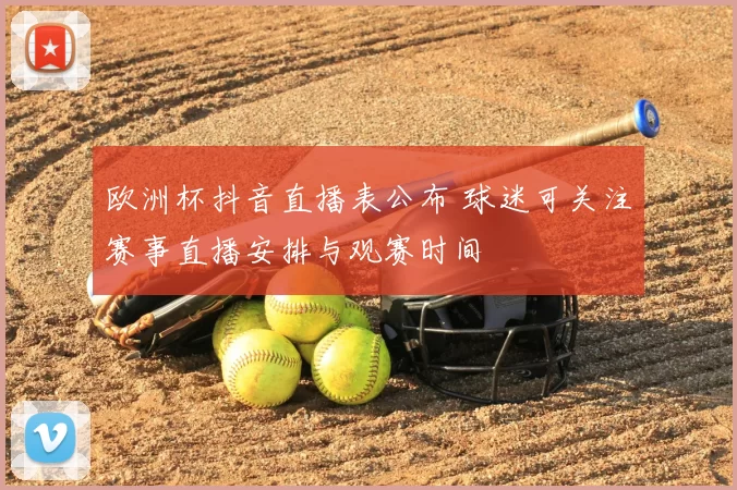 欧洲杯抖音直播表公布 球迷可关注赛事直播安排与观赛时间