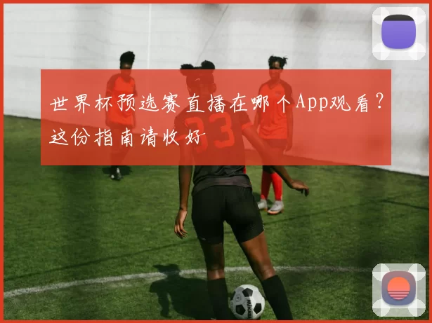 世界杯预选赛直播在哪个App观看？这份指南请收好