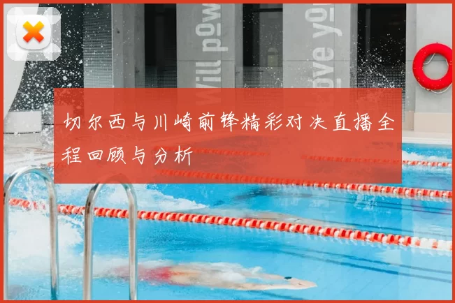 切尔西与川崎前锋精彩对决直播全程回顾与分析