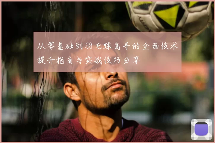 从零基础到羽毛球高手的全面技术提升指南与实战技巧分享