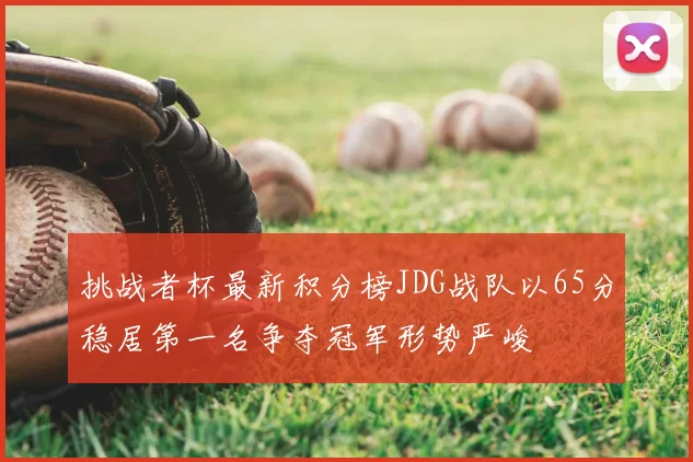 挑战者杯最新积分榜JDG战队以65分稳居第一名争夺冠军形势严峻