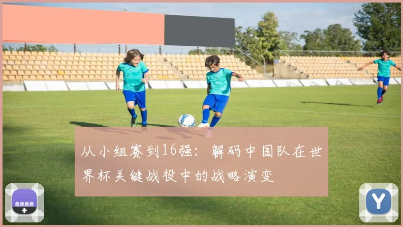 从小组赛到16强：解码中国队在世界杯关键战役中的战略演变
