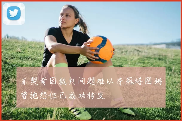 东契奇因裁判问题难以夺冠塔图姆曾抱怨但已成功转变
