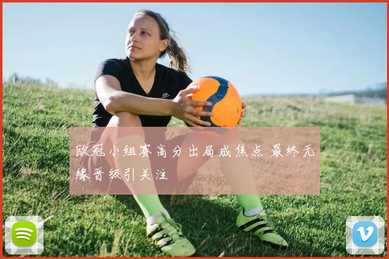 欧冠小组赛高分出局成焦点 最终无缘晋级引关注