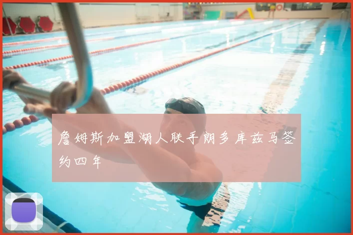 詹姆斯加盟湖人联手朗多库兹马签约四年