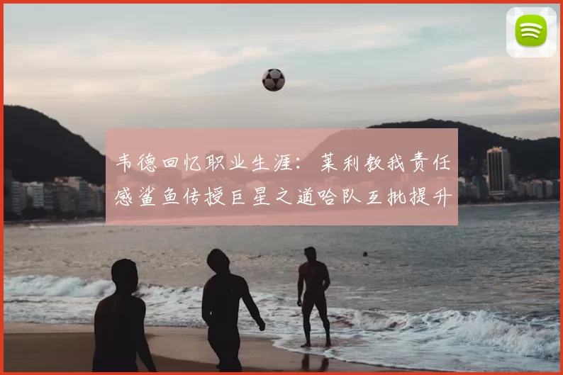 韦德回忆职业生涯：莱利教我责任感鲨鱼传授巨星之道哈队互批提升自我