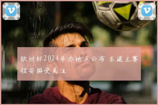 欧洲杯2024举办地点公布 东道主赛程安排受关注
