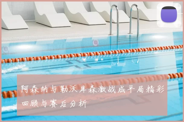 阿森纳与勒沃库森激战成平局精彩回顾与赛后分析