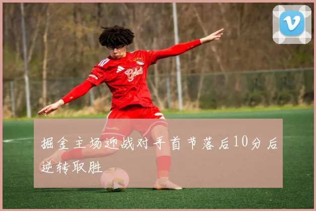 掘金主场迎战对手首节落后10分后逆转取胜