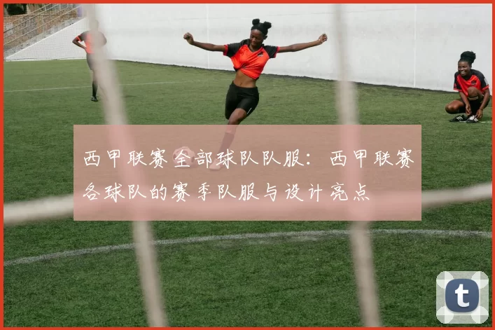 西甲联赛全部球队队服：西甲联赛各球队的赛季队服与设计亮点