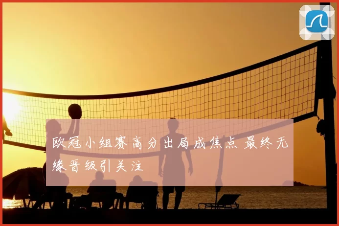 欧冠小组赛高分出局成焦点 最终无缘晋级引关注