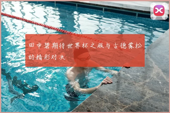 田中碧期待世界杯之旅与古德蒙松的精彩对决