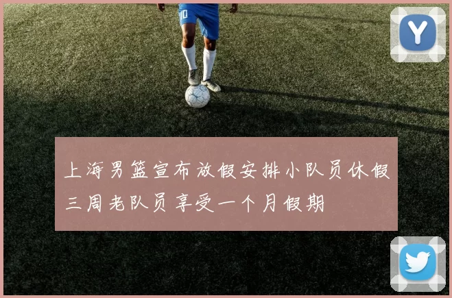 上海男篮宣布放假安排小队员休假三周老队员享受一个月假期