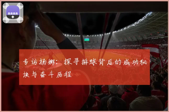 专访杨娜：探寻排球背后的成功秘诀与奋斗历程