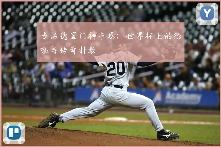 专访德国门神卡恩:世界杯上的怒吼与传奇扑救