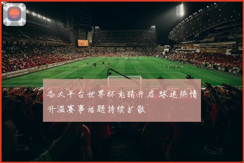 各大平台世界杯竞猜开启 球迷热情升温赛事话题持续扩散