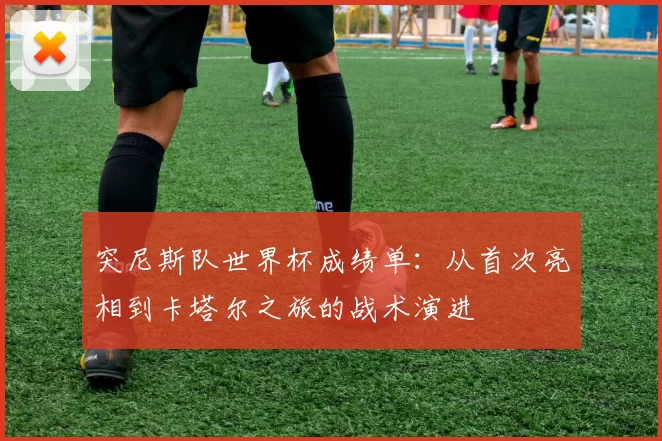 突尼斯队世界杯成绩单：从首次亮相到卡塔尔之旅的战术演进