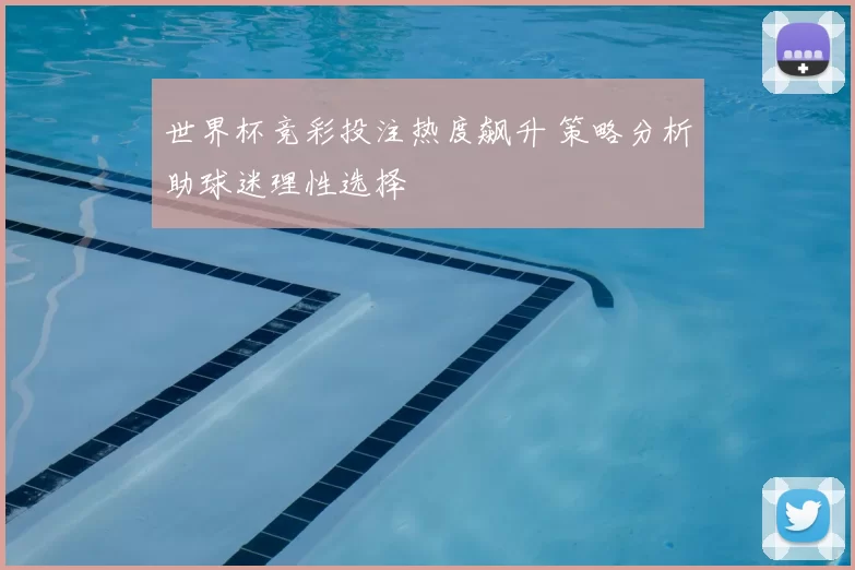 世界杯竞彩投注热度飙升 策略分析助球迷理性选择