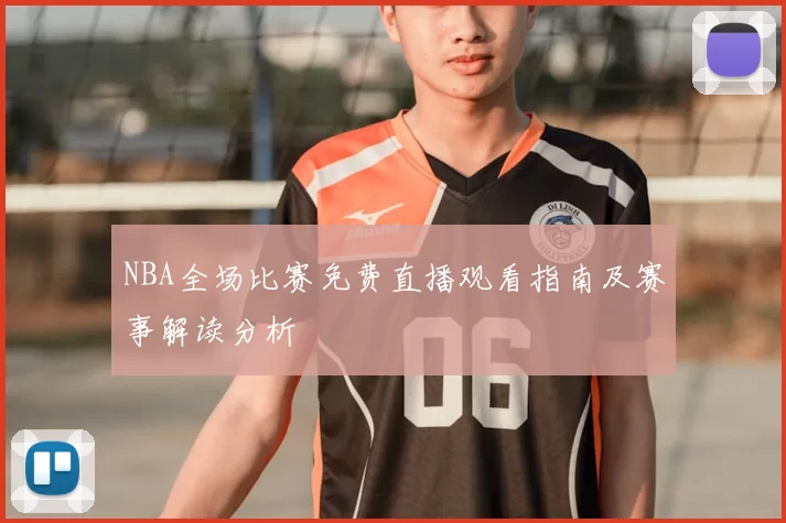 NBA全场比赛免费直播观看指南及赛事解读分析