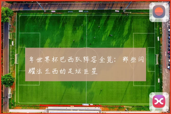 年世界杯巴西队阵容全览：那些闪耀法兰西的足坛巨星