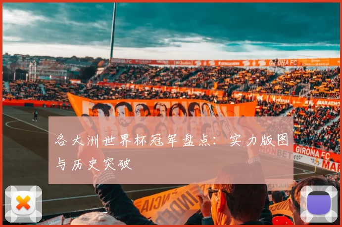 各大洲世界杯冠军盘点：实力版图与历史突破