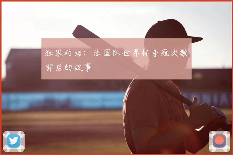 独家对话：法国队世界杯夺冠次数背后的故事