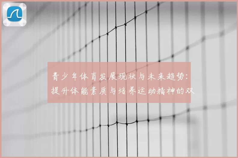 青少年体育发展现状与未来趋势：提升体能素质与培养运动精神的双重路径