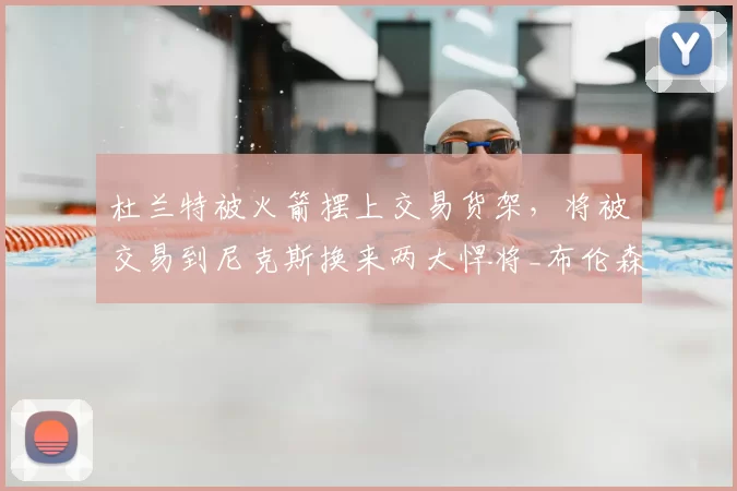 杜兰特被火箭摆上交易货架，将被交易到尼克斯换来两大悍将_布伦森_赛季_芬尼史密斯