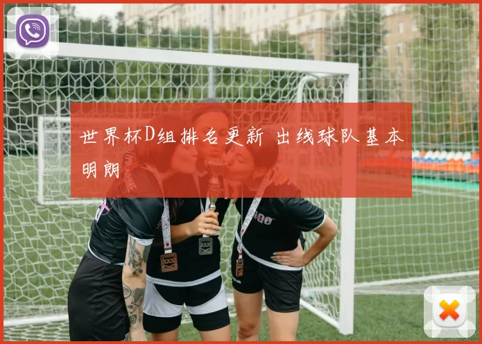 世界杯D组排名更新 出线球队基本明朗
